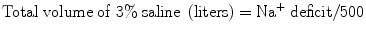 
$$ \mathrm{Total}\;\mathrm{volume}\;\mathrm{of}\;3\%\;\mathrm{saline}\;\left(\mathrm{liters}\right)={\mathrm{Na}}^{+}\;\mathrm{deficit}/500 $$
