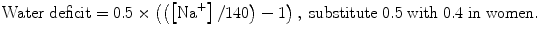 
$$ \mathrm{Water}\;\mathrm{deficit}=0.5\times \left(\left(\left[{\mathrm{Na}}^{+}\right]/140\right)-1\right),\;\mathrm{substitute}\;0.5\;\mathrm{with}\;0.4\;\mathrm{in}\;\mathrm{women}. $$
