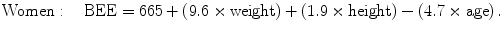 
$$ \mathrm{Women}:\quad \mathrm{BEE}=665+\left( {9.6\times \mathrm{weight}} \right) + \left( {1.9\times \mathrm{height}}
\right)-\left( {4.7\times \mathrm{age}} \right). $$
