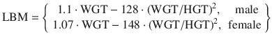 
$$ \mathrm{L}\mathrm{B}\mathrm{M}=\left\{\begin{array}{cc}\hfill 1.1\cdot \mathrm{WGT}-128\cdot {\left(\mathrm{WGT}/\mathrm{HGT}\right)}^2,\hfill & \hfill \mathrm{male}\hfill \\ {}\hfill 1.07\cdot \mathrm{WGT}-148\cdot {\left(\mathrm{WGT}/\mathrm{HGT}\right)}^2,\hfill & \hfill \mathrm{female}\hfill \end{array}\right\} $$
