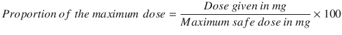 
$$ Proportion\  of\  the\  maximum\kern0.375em  dose=\frac{Dose\  given\  in\  mg}{Maximum\  safe\  dose\  in\  mg}\times 100 $$
