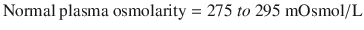 
$$ \mathrm{Normal}\  \mathrm{plasma}\  \mathrm{osmolarity}=275\  to\ 295\ \mathrm{mOsmol}/\mathrm{L} $$
